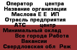 Оператор Call-центра › Название организации ­ Маслова Е Е, ИП › Отрасль предприятия ­ АТС, call-центр › Минимальный оклад ­ 20 000 - Все города Работа » Вакансии   . Свердловская обл.,Реж г.